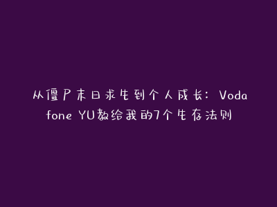 从僵尸末日求生到个人成长：Vodafone YU教给我的7个生存法则