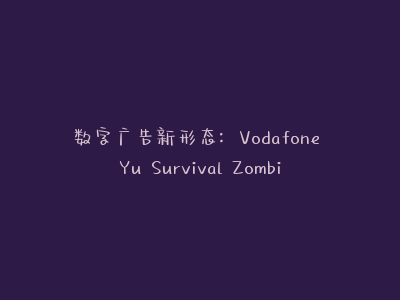 数字广告新形态：Vodafone Yu Survival Zombie如何用创新互动改写营销规则