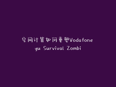 空间计算如何重塑Vodafone yu Survival Zombie：下一代沉浸式游戏体验解析